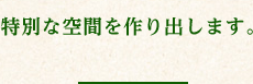 特別な空間を作り出します。